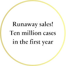 Runaway sales! Ten million cases in the first year